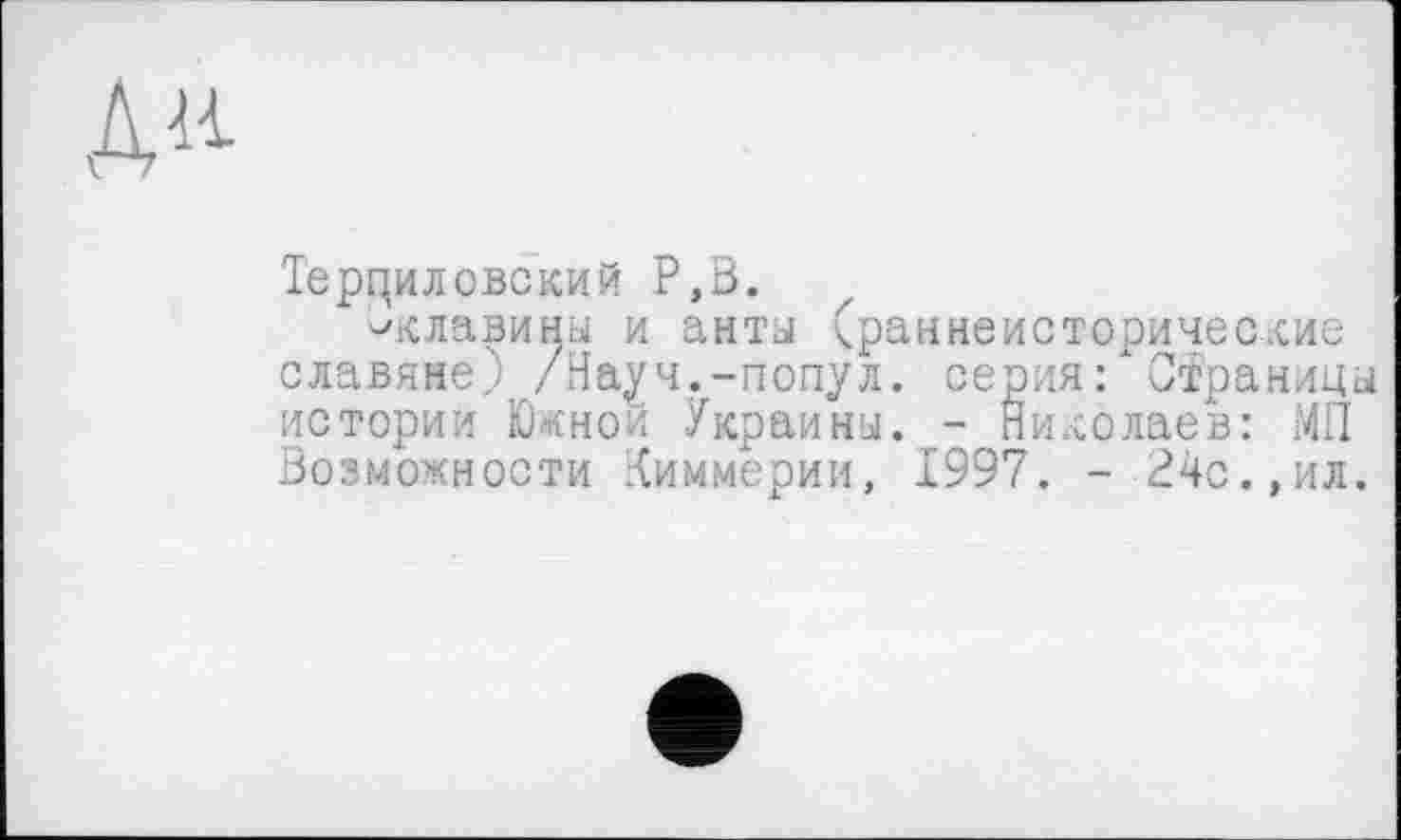 ﻿Дн
Терциловский Р,В.
^клавины и анта (раннеисторические славяне? /Науч.-попул. серия: Страницы истории Южной Украина. - Николаев: МП Возможности Киммерии, 1997. -24с.,ил.